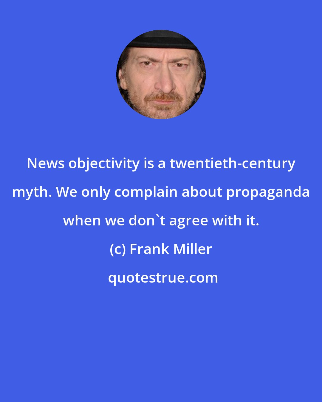 Frank Miller: News objectivity is a twentieth-century myth. We only complain about propaganda when we don't agree with it.