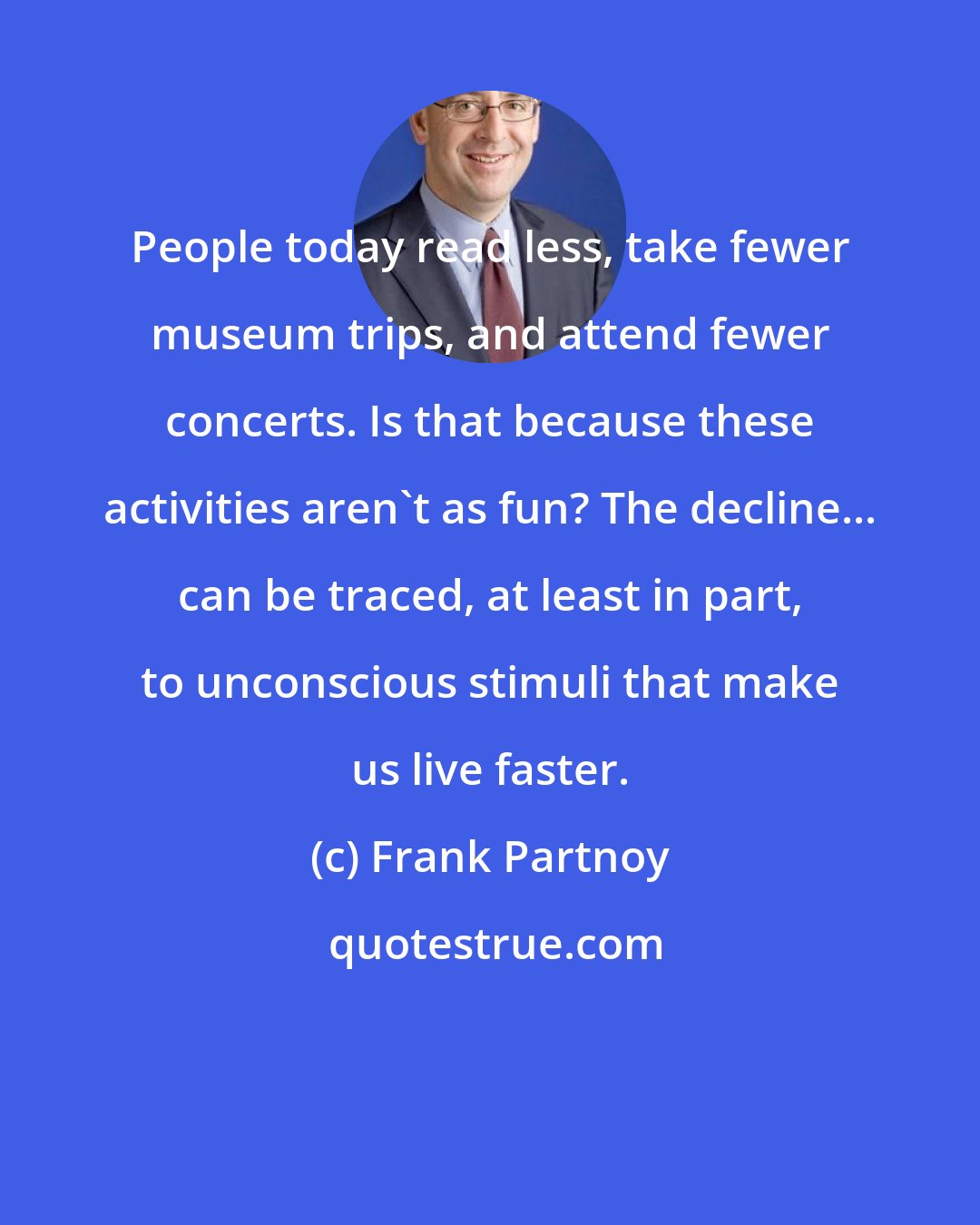 Frank Partnoy: People today read less, take fewer museum trips, and attend fewer concerts. Is that because these activities aren't as fun? The decline... can be traced, at least in part, to unconscious stimuli that make us live faster.