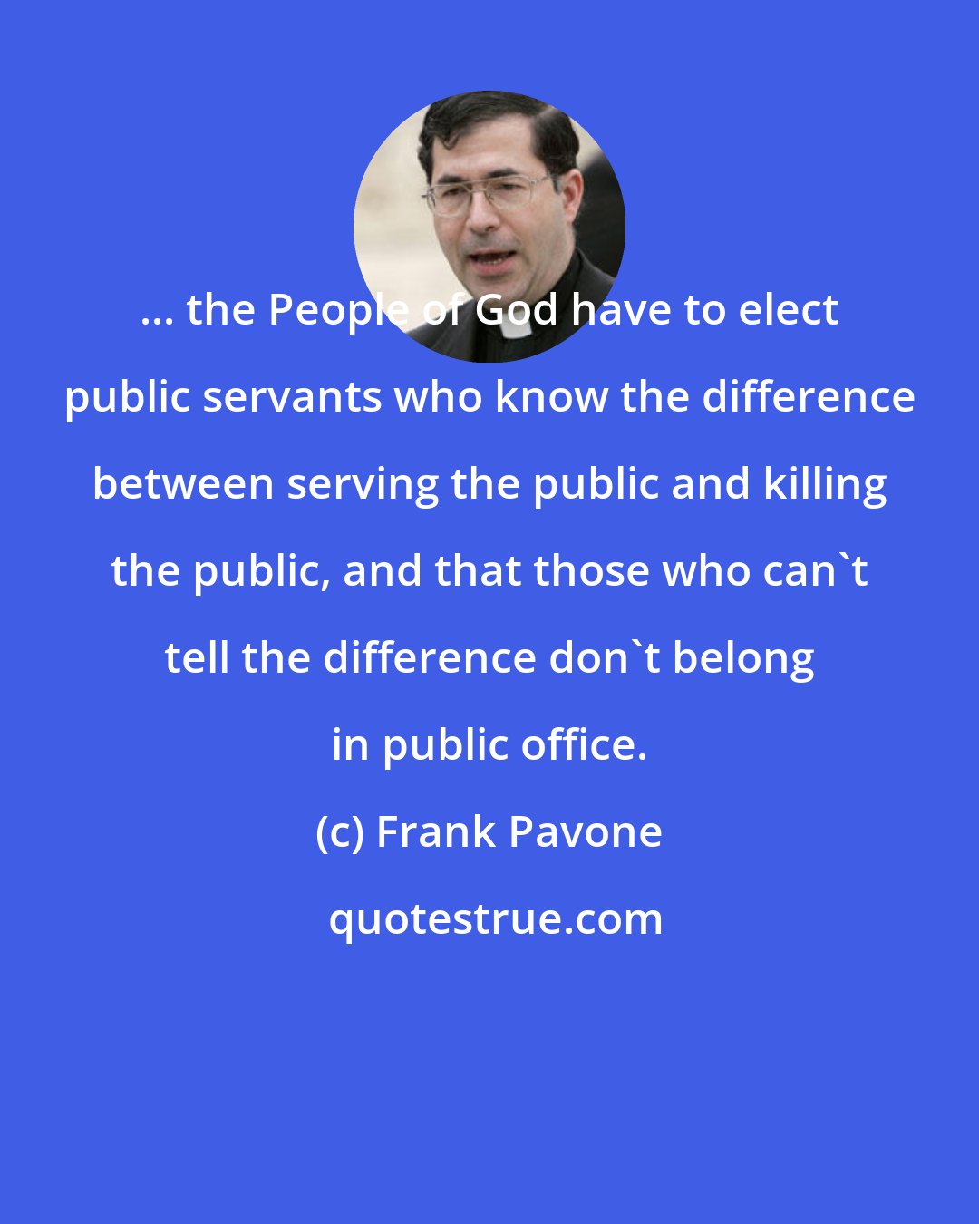 Frank Pavone: ... the People of God have to elect public servants who know the difference between serving the public and killing the public, and that those who can't tell the difference don't belong in public office.