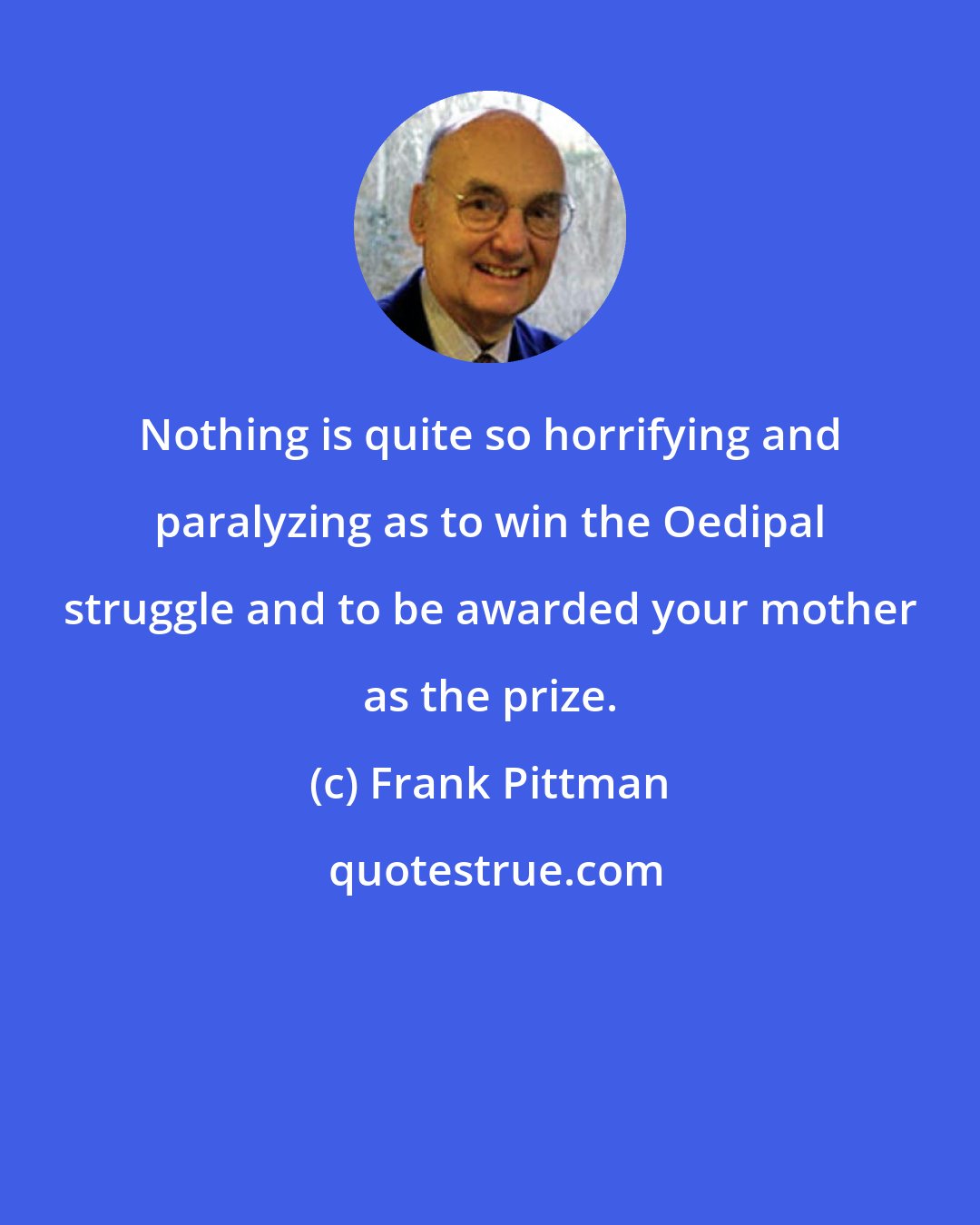 Frank Pittman: Nothing is quite so horrifying and paralyzing as to win the Oedipal struggle and to be awarded your mother as the prize.