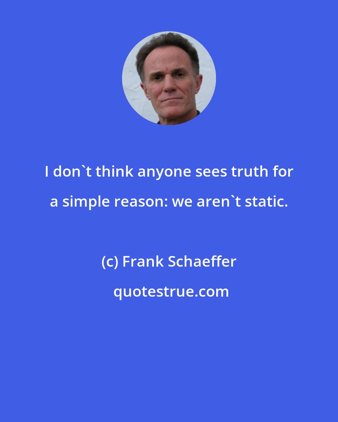 Frank Schaeffer: I don't think anyone sees truth for a simple reason: we aren't static.
