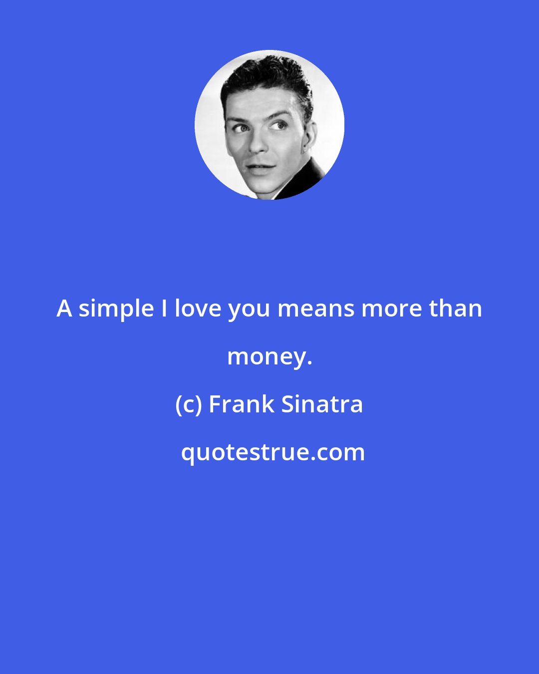 Frank Sinatra: A simple I love you means more than money.