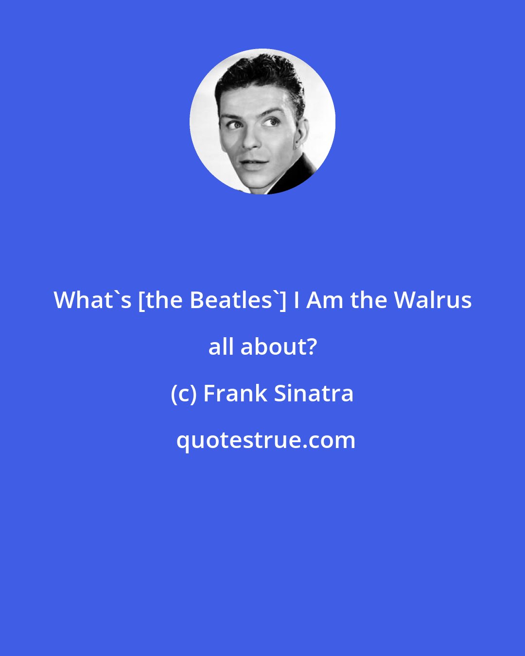 Frank Sinatra: What's [the Beatles'] I Am the Walrus all about?