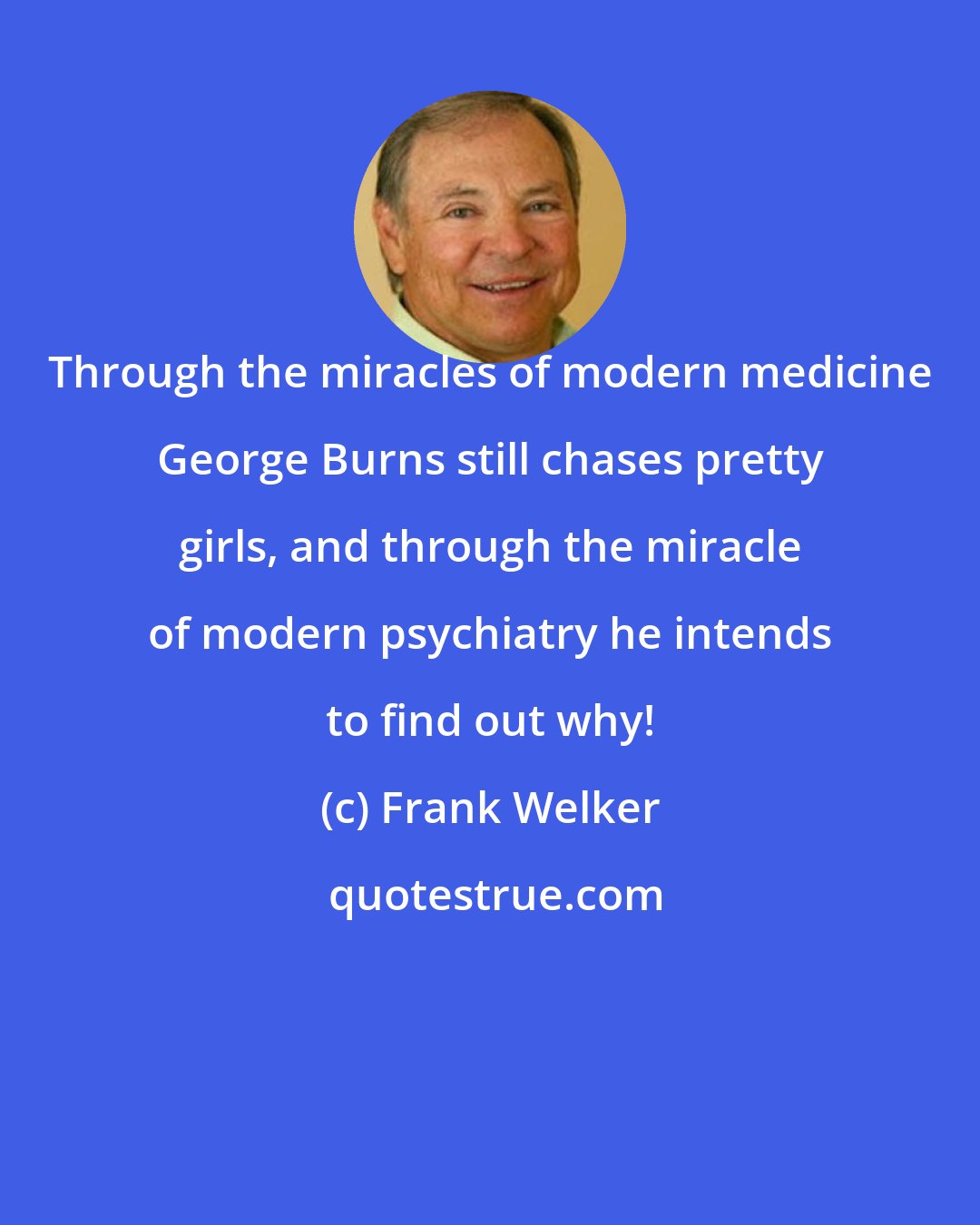 Frank Welker: Through the miracles of modern medicine George Burns still chases pretty girls, and through the miracle of modern psychiatry he intends to find out why!