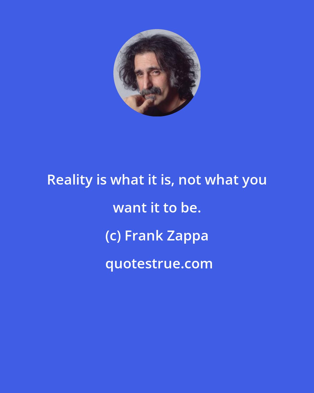 Frank Zappa: Reality is what it is, not what you want it to be.
