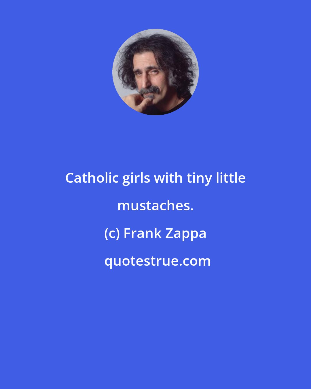 Frank Zappa: Catholic girls with tiny little mustaches.