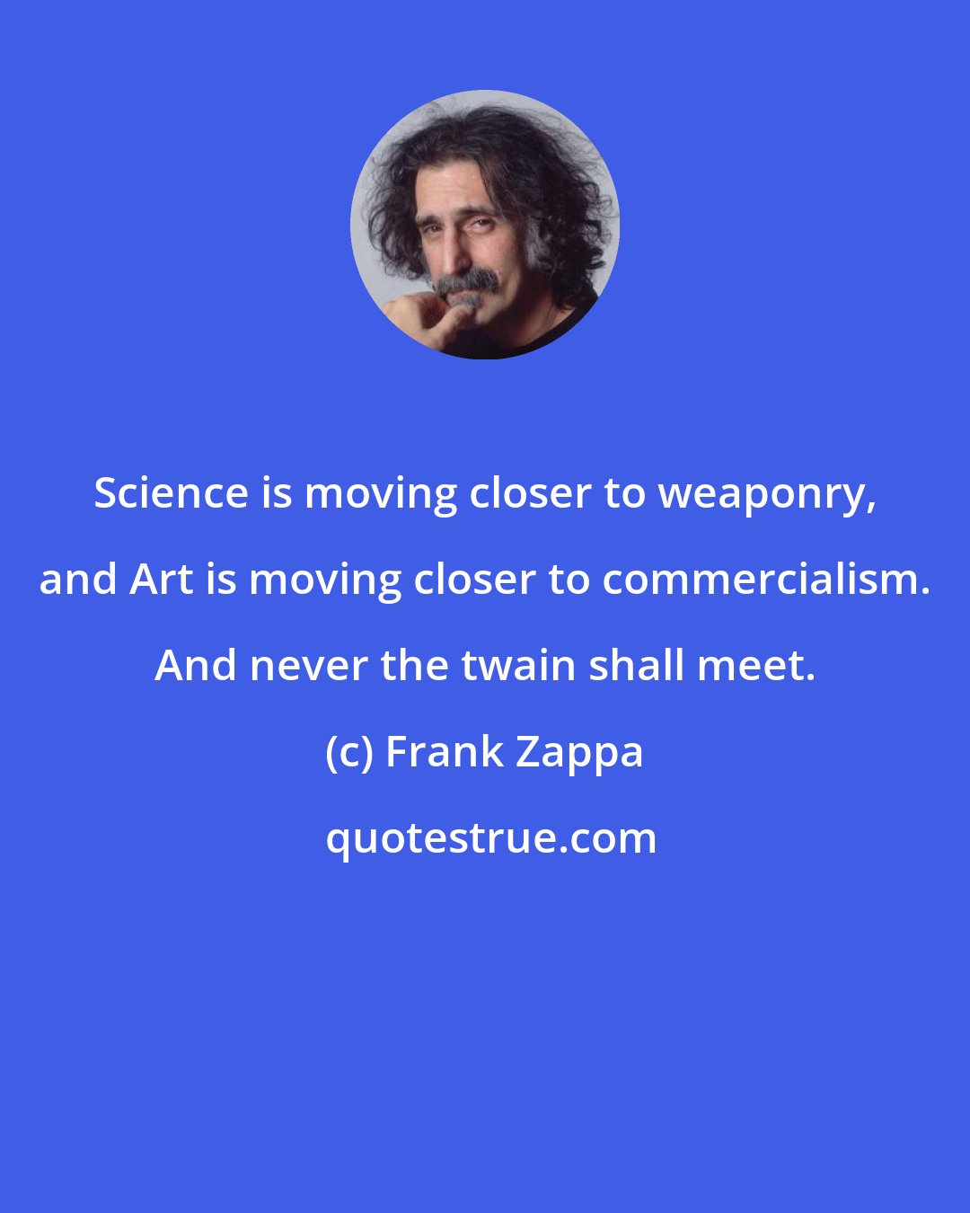 Frank Zappa: Science is moving closer to weaponry, and Art is moving closer to commercialism. And never the twain shall meet.