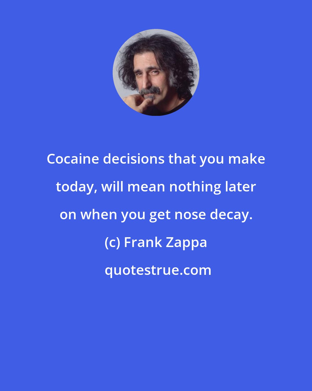 Frank Zappa: Cocaine decisions that you make today, will mean nothing later on when you get nose decay.