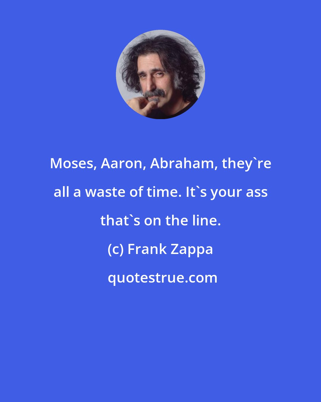 Frank Zappa: Moses, Aaron, Abraham, they're all a waste of time. It's your ass that's on the line.