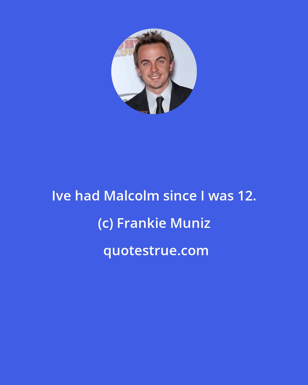 Frankie Muniz: Ive had Malcolm since I was 12.