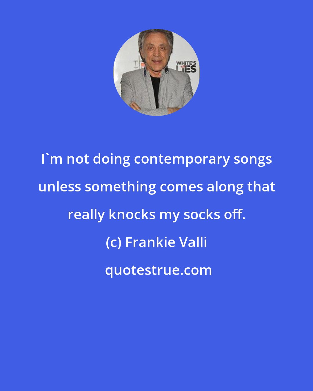 Frankie Valli: I'm not doing contemporary songs unless something comes along that really knocks my socks off.