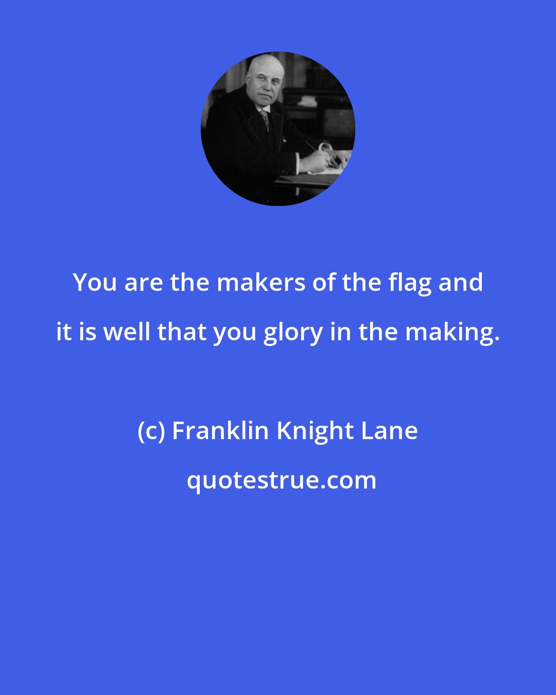 Franklin Knight Lane: You are the makers of the flag and it is well that you glory in the making.