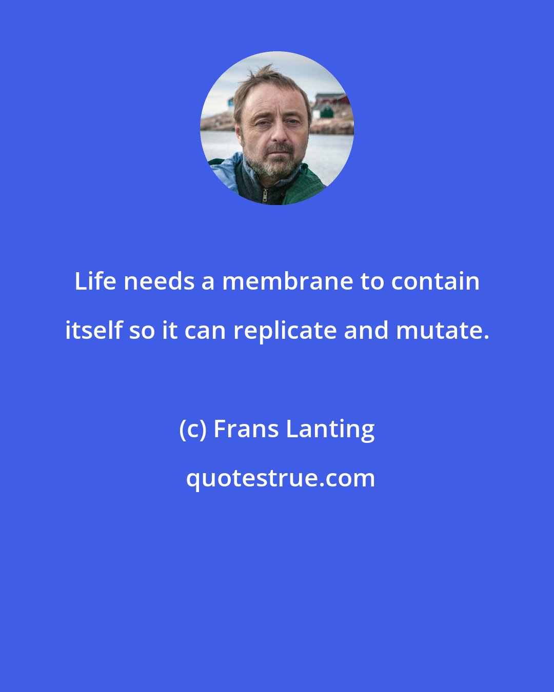 Frans Lanting: Life needs a membrane to contain itself so it can replicate and mutate.