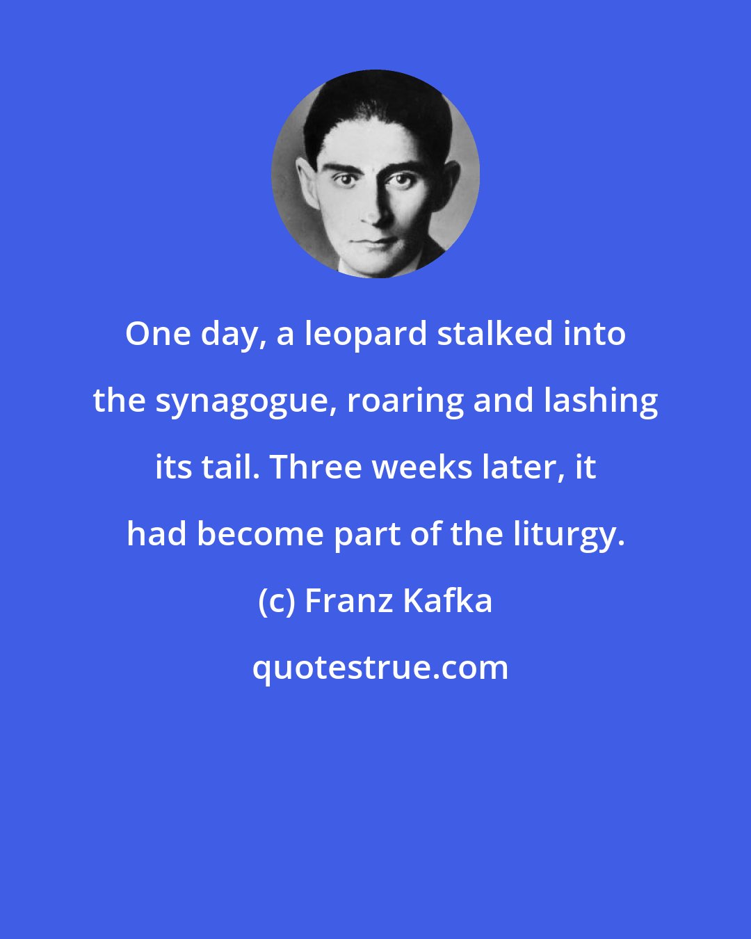 Franz Kafka: One day, a leopard stalked into the synagogue, roaring and lashing its tail. Three weeks later, it had become part of the liturgy.