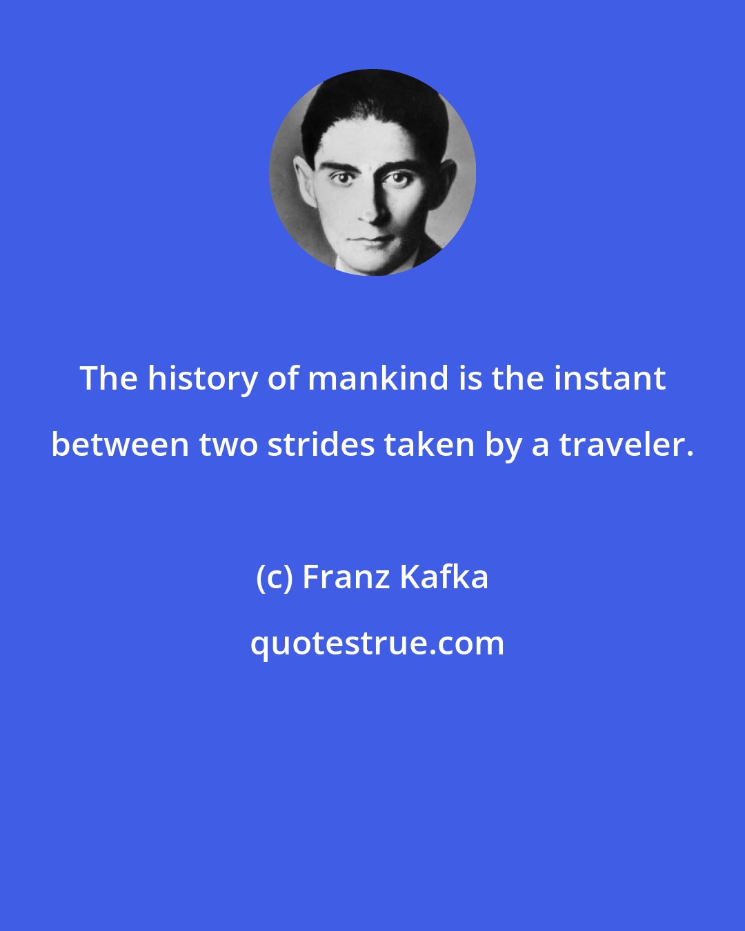 Franz Kafka: The history of mankind is the instant between two strides taken by a traveler.