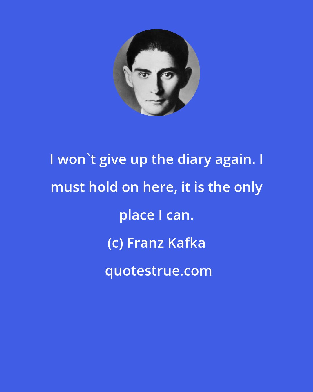Franz Kafka: I won't give up the diary again. I must hold on here, it is the only place I can.
