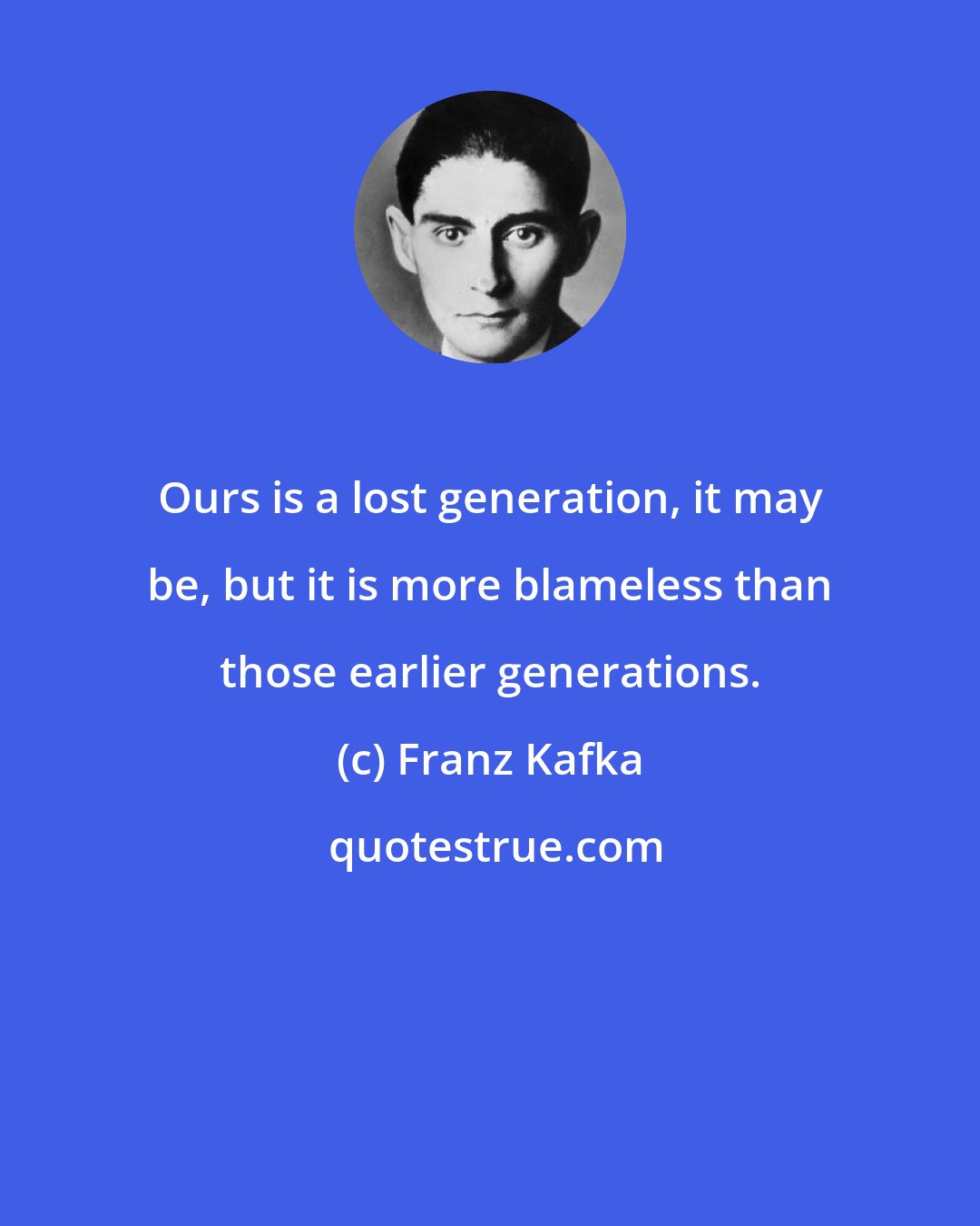 Franz Kafka: Ours is a lost generation, it may be, but it is more blameless than those earlier generations.