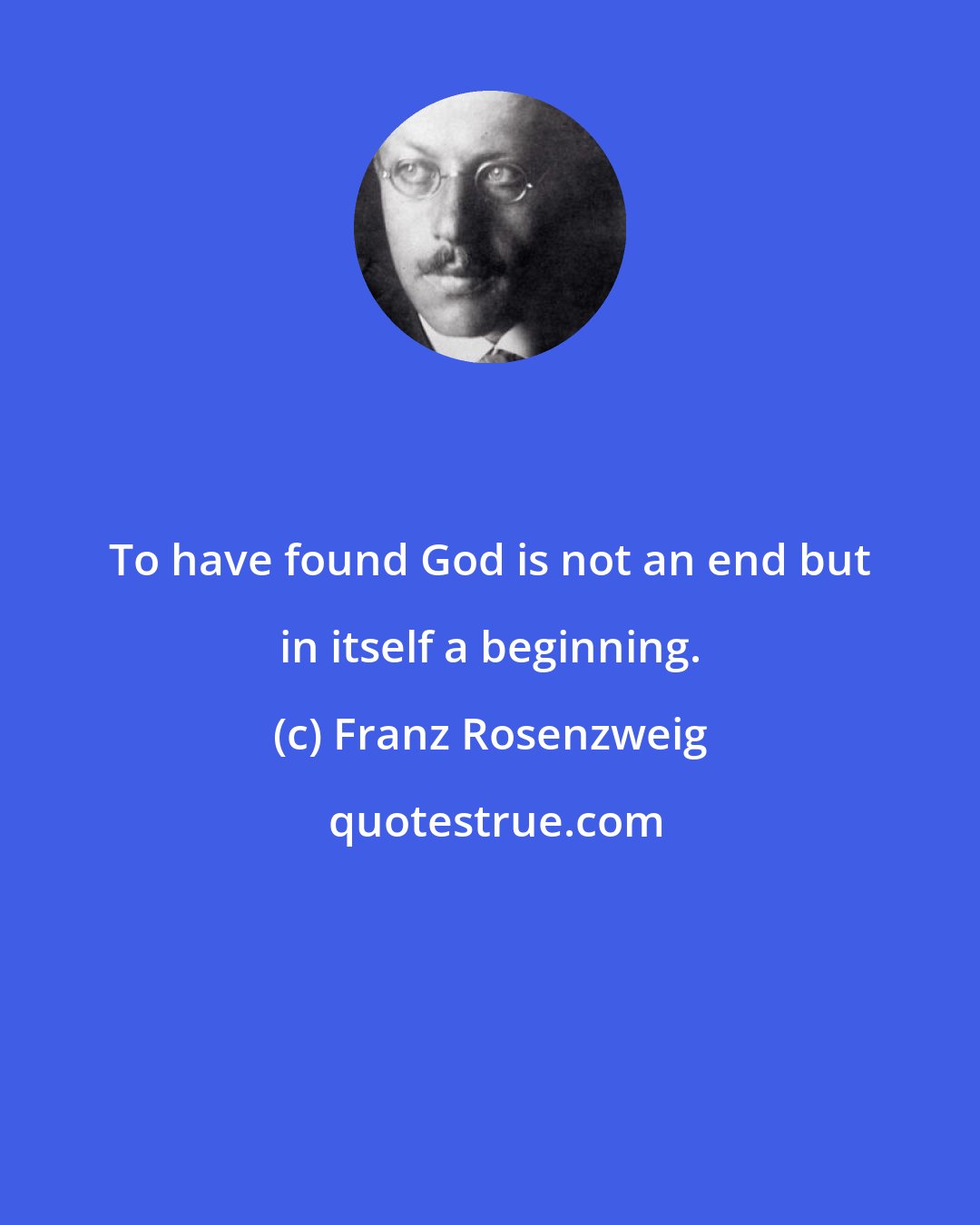 Franz Rosenzweig: To have found God is not an end but in itself a beginning.