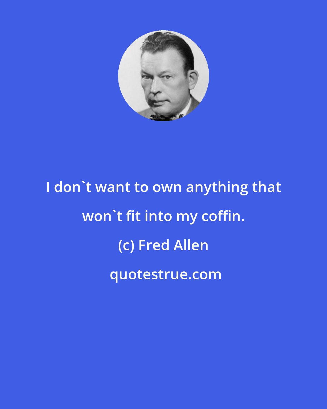 Fred Allen: I don't want to own anything that won't fit into my coffin.