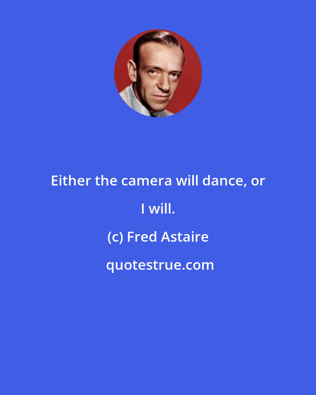 Fred Astaire: Either the camera will dance, or I will.
