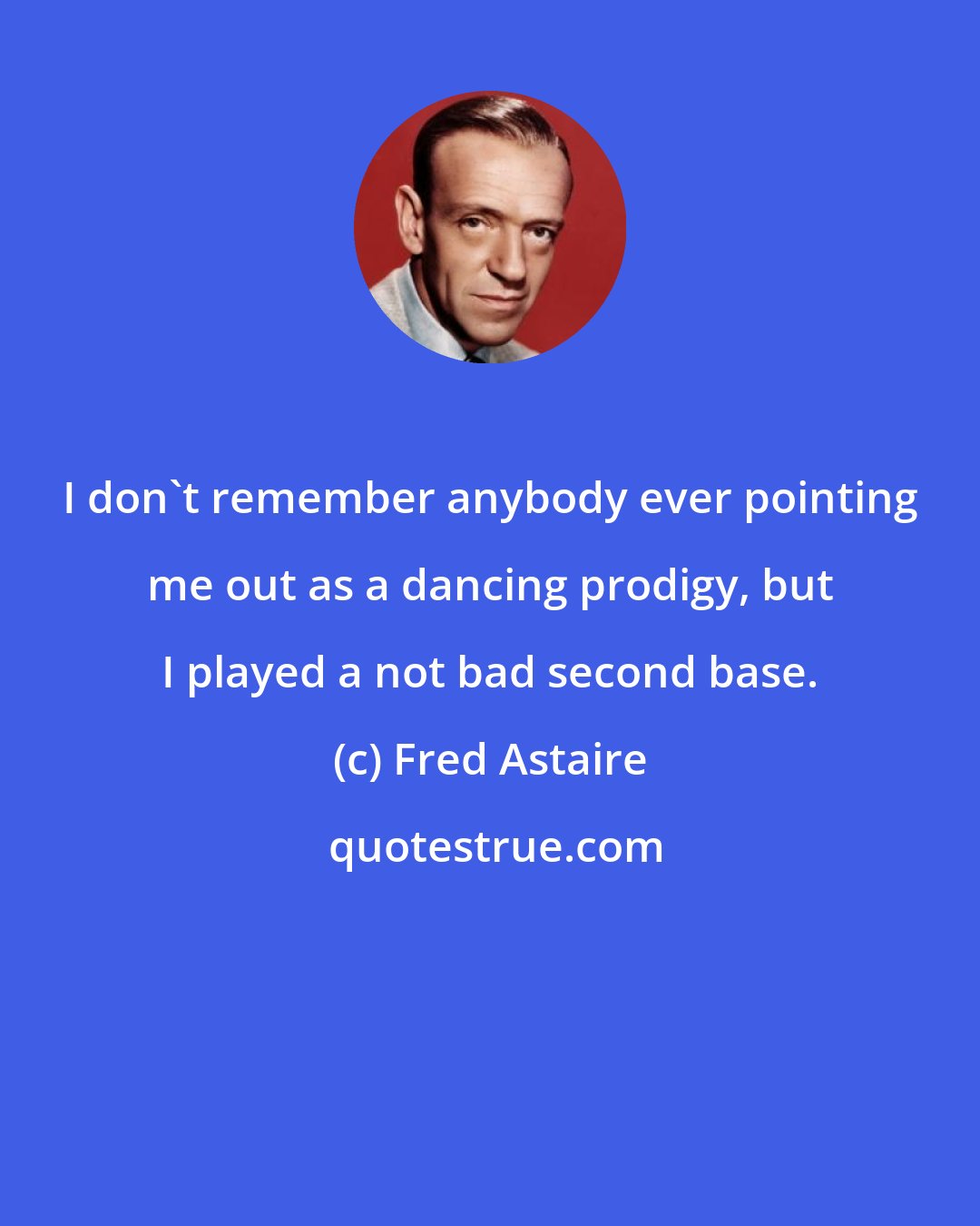 Fred Astaire: I don't remember anybody ever pointing me out as a dancing prodigy, but I played a not bad second base.