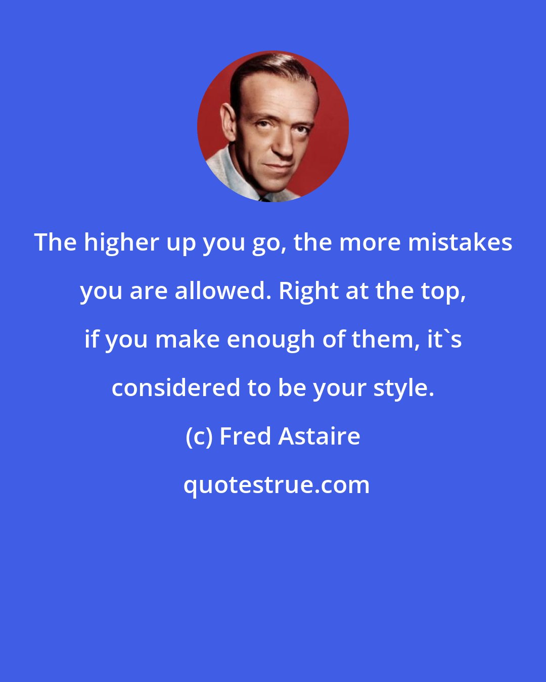 Fred Astaire: The higher up you go, the more mistakes you are allowed. Right at the top, if you make enough of them, it's considered to be your style.
