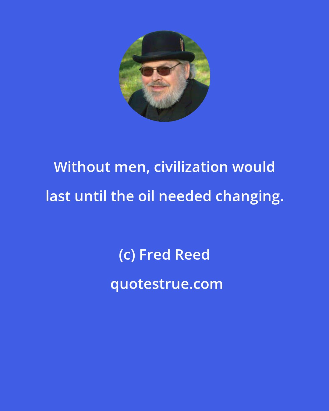 Fred Reed: Without men, civilization would last until the oil needed changing.