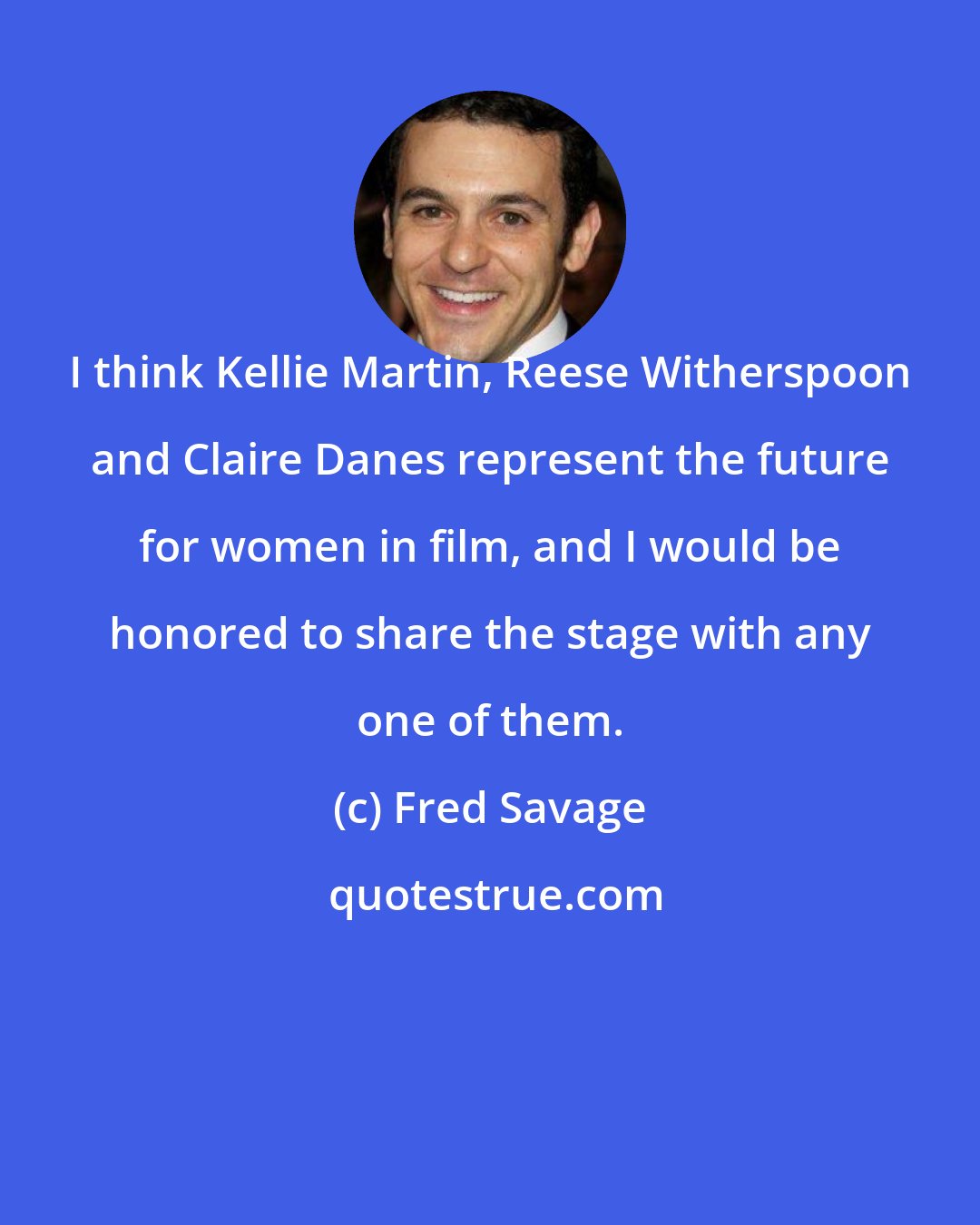 Fred Savage: I think Kellie Martin, Reese Witherspoon and Claire Danes represent the future for women in film, and I would be honored to share the stage with any one of them.