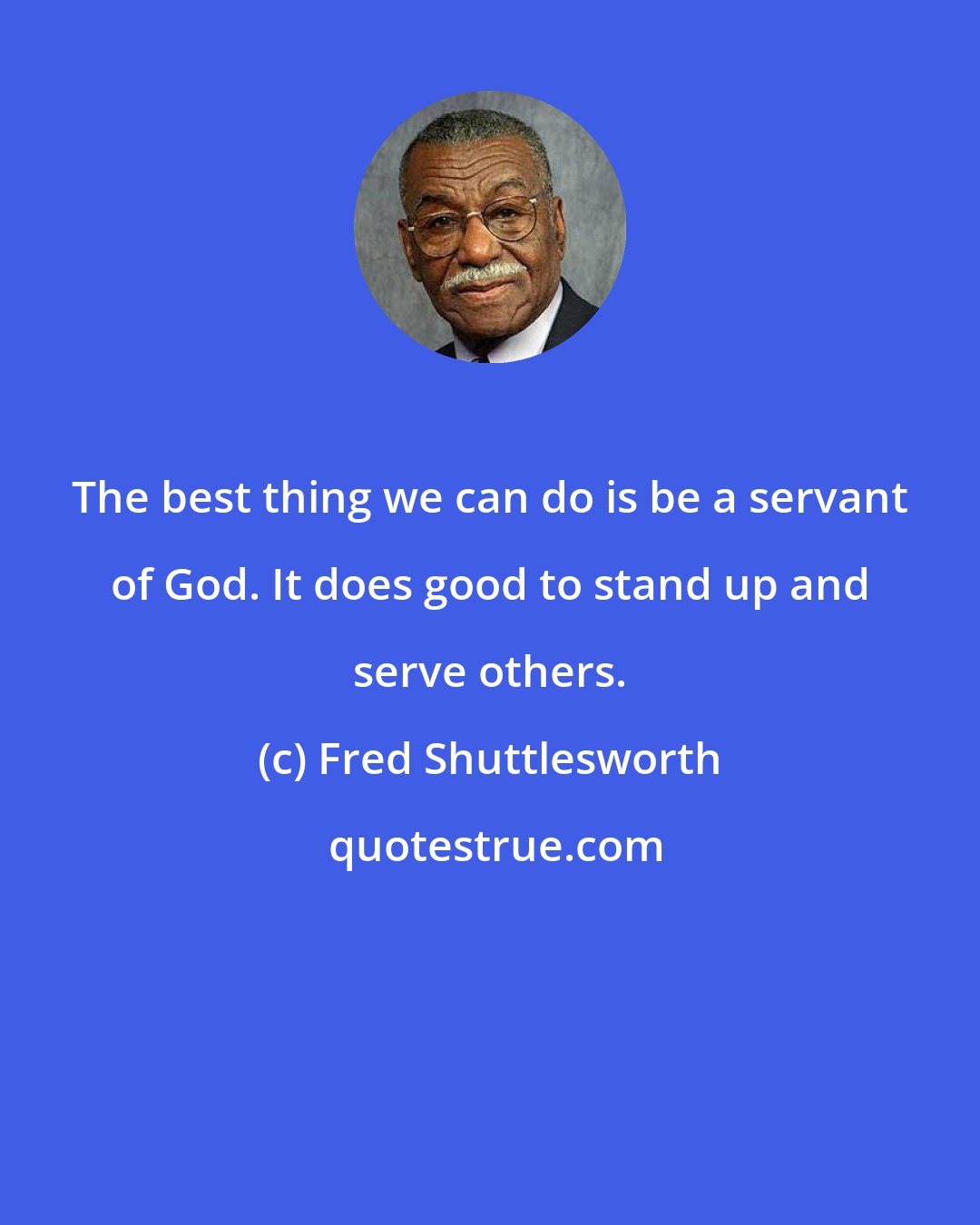 Fred Shuttlesworth: The best thing we can do is be a servant of God. It does good to stand up and serve others.