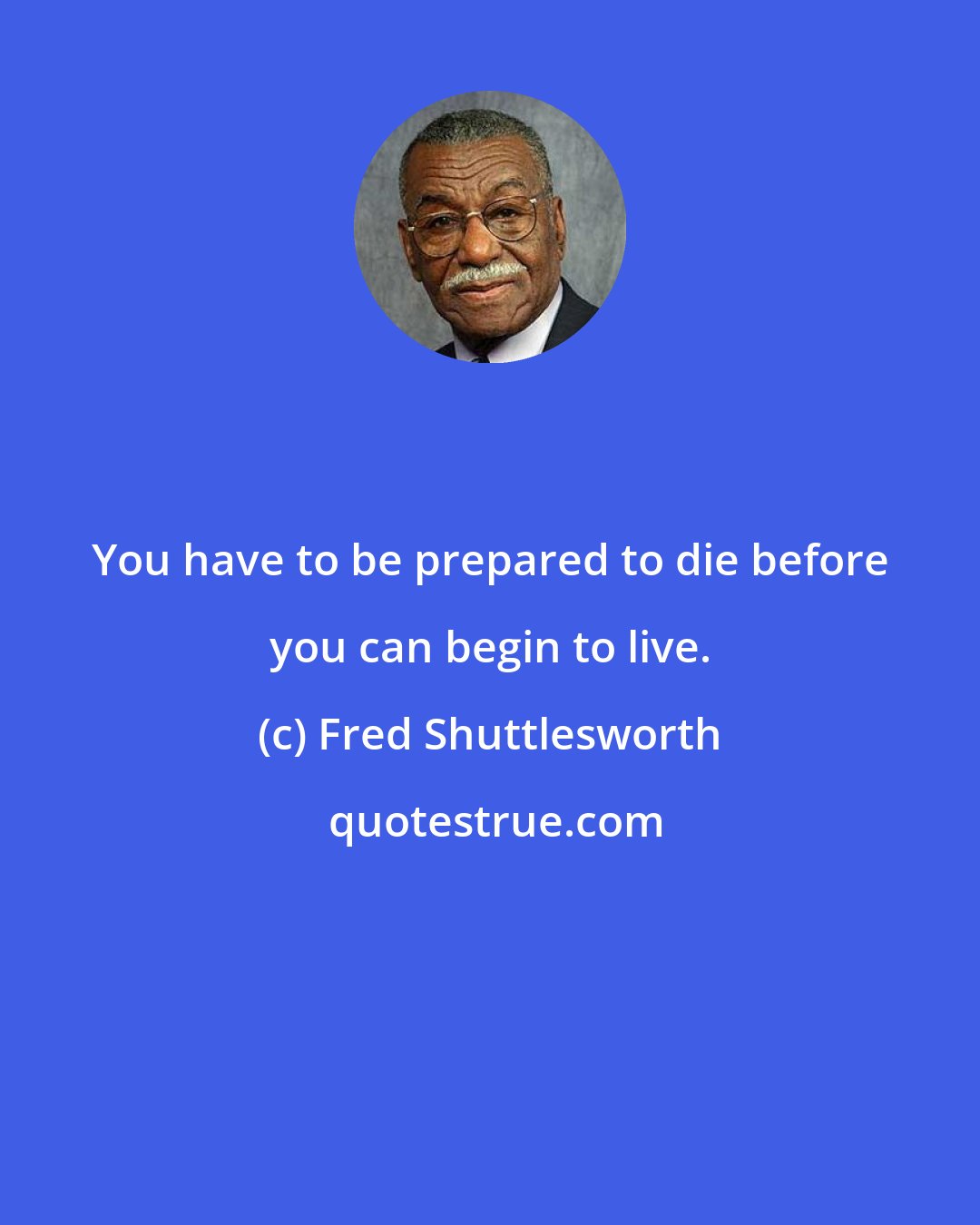 Fred Shuttlesworth: You have to be prepared to die before you can begin to live.