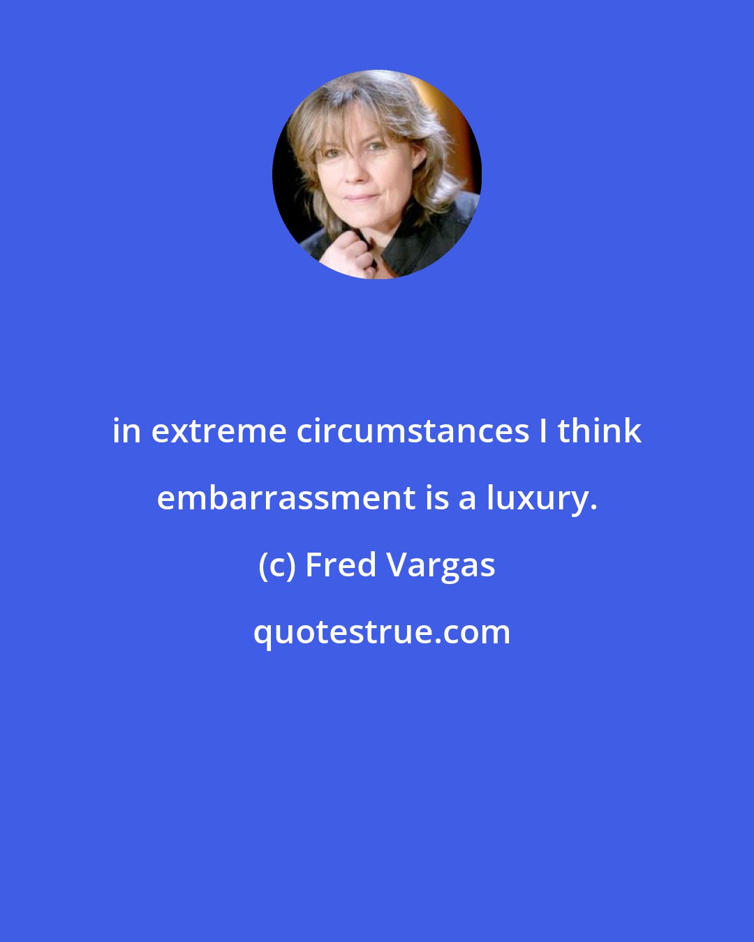 Fred Vargas: in extreme circumstances I think embarrassment is a luxury.