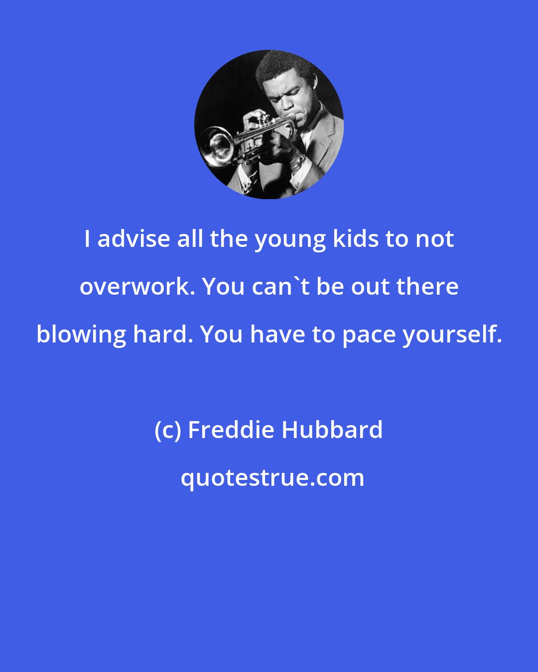 Freddie Hubbard: I advise all the young kids to not overwork. You can't be out there blowing hard. You have to pace yourself.