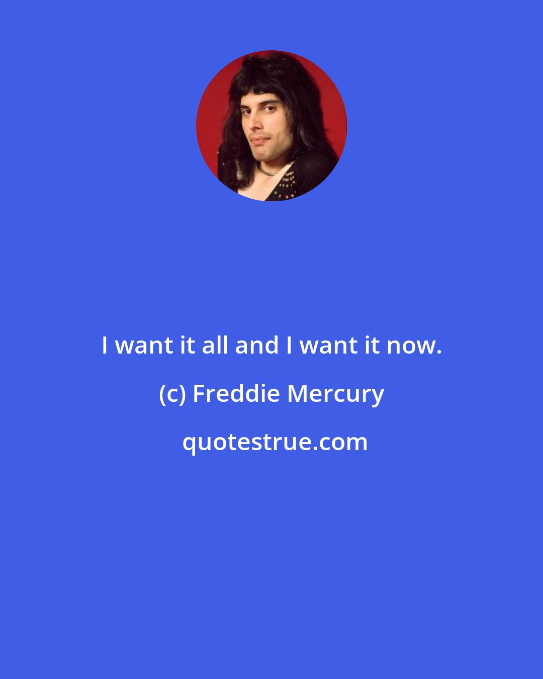Freddie Mercury: I want it all and I want it now.