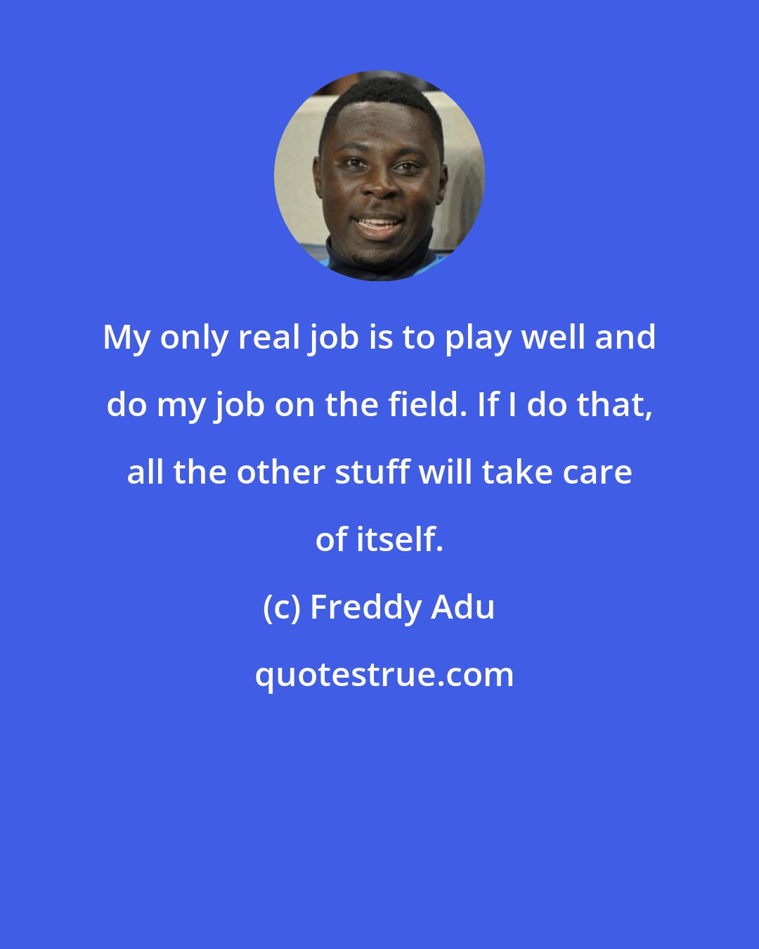Freddy Adu: My only real job is to play well and do my job on the field. If I do that, all the other stuff will take care of itself.