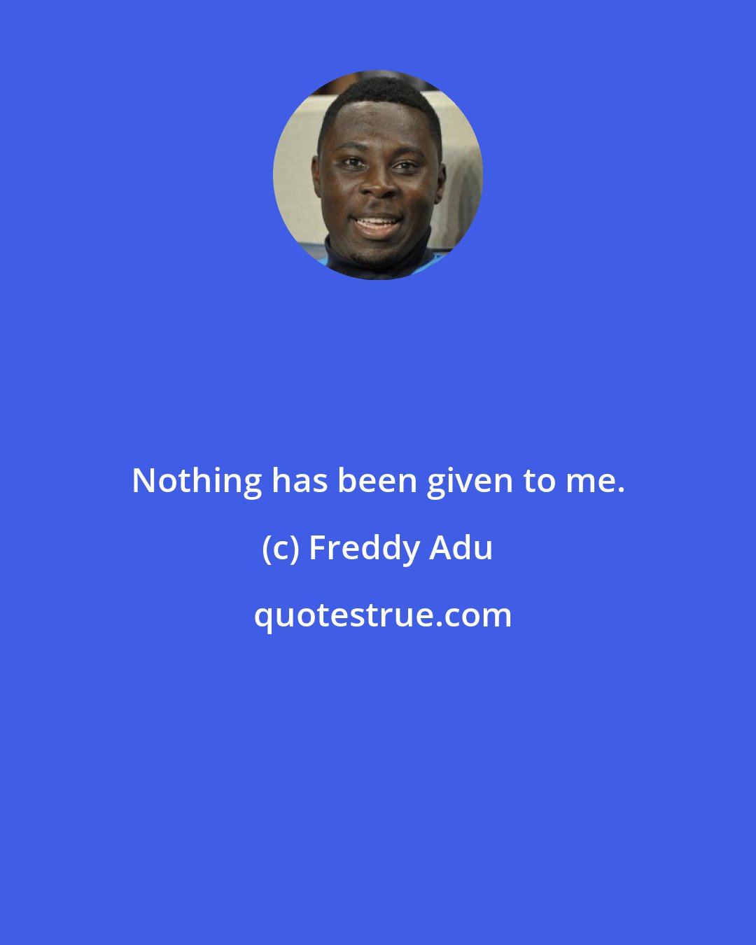 Freddy Adu: Nothing has been given to me.