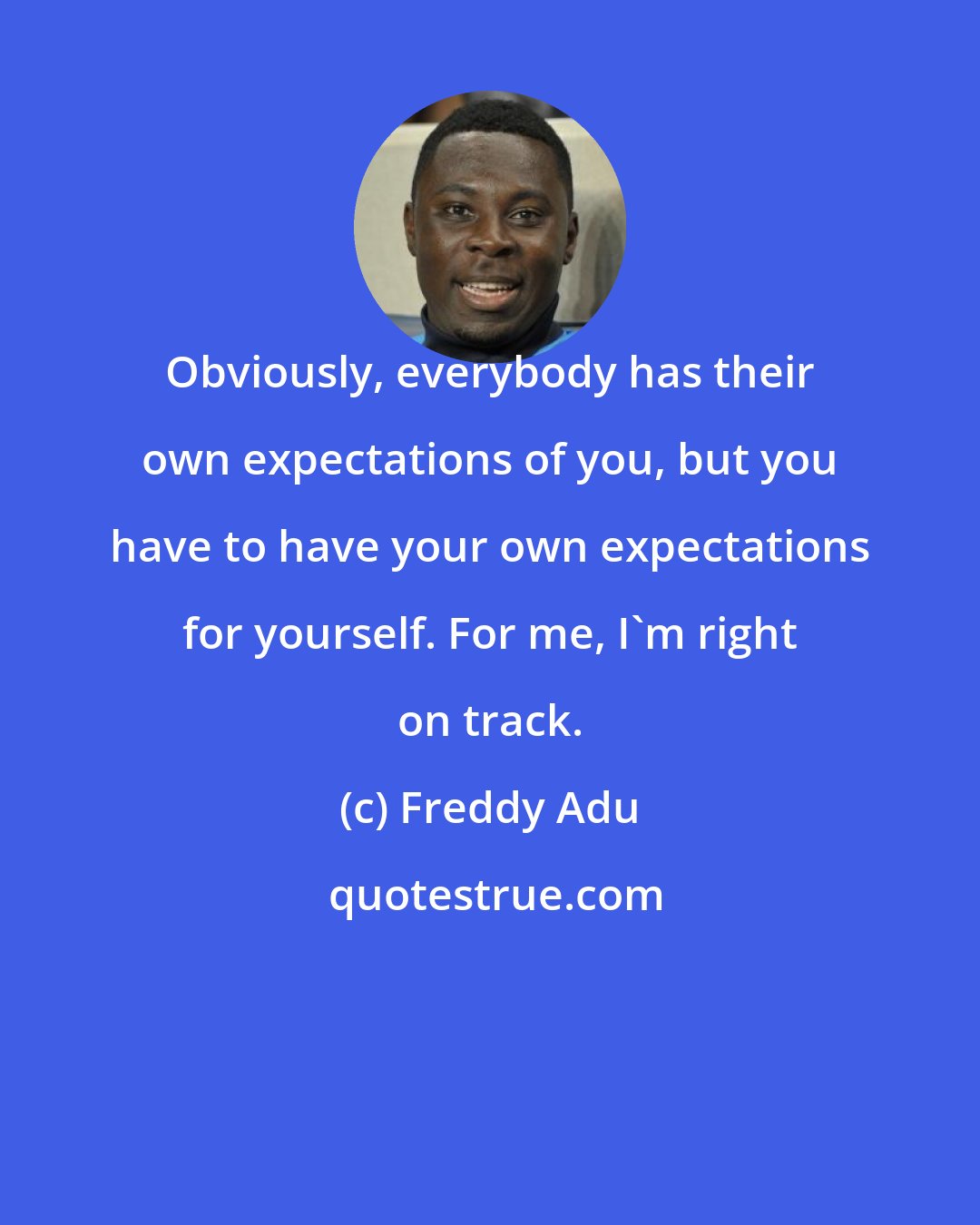 Freddy Adu: Obviously, everybody has their own expectations of you, but you have to have your own expectations for yourself. For me, I'm right on track.
