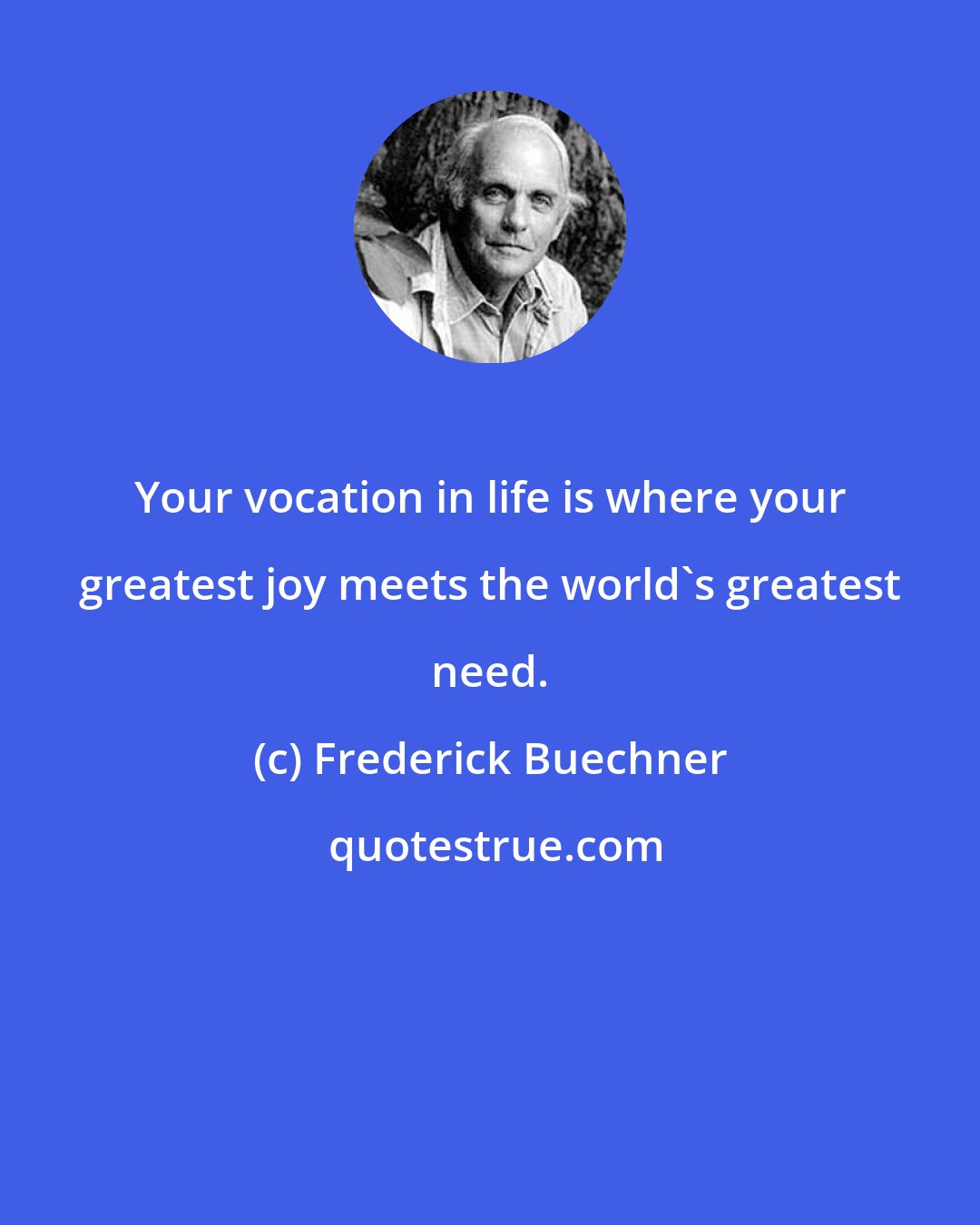 Frederick Buechner: Your vocation in life is where your greatest joy meets the world's greatest need.