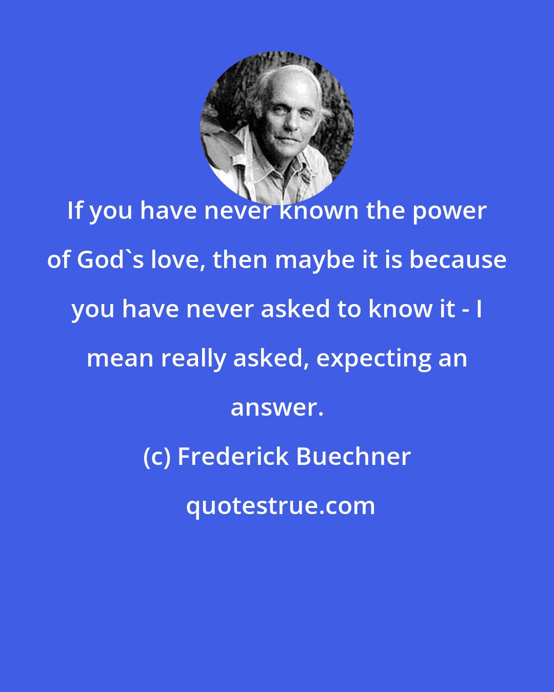 Frederick Buechner: If you have never known the power of God's love, then maybe it is because you have never asked to know it - I mean really asked, expecting an answer.