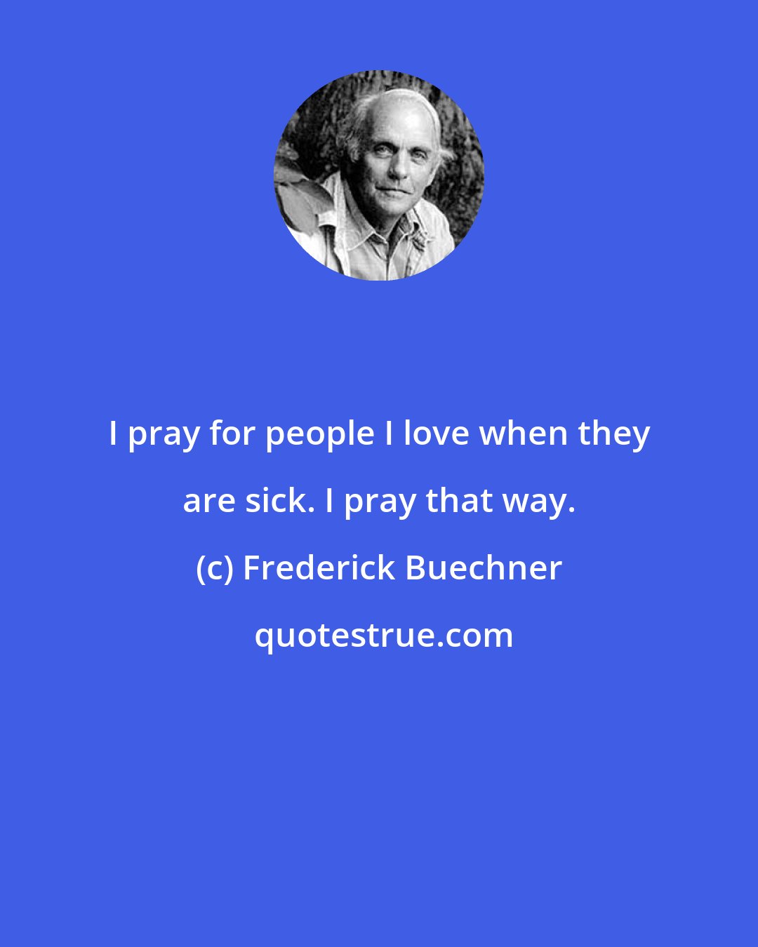 Frederick Buechner: I pray for people I love when they are sick. I pray that way.