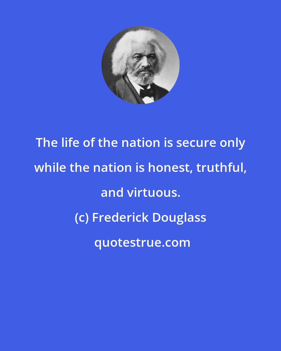 Frederick Douglass: The life of the nation is secure only while the nation is honest, truthful, and virtuous.