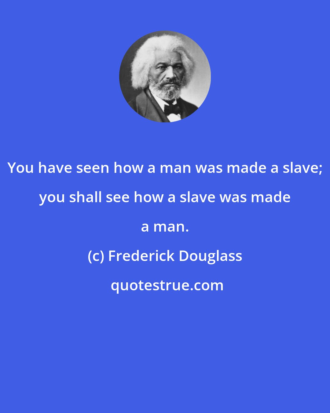Frederick Douglass: You have seen how a man was made a slave; you shall see how a slave was made a man.