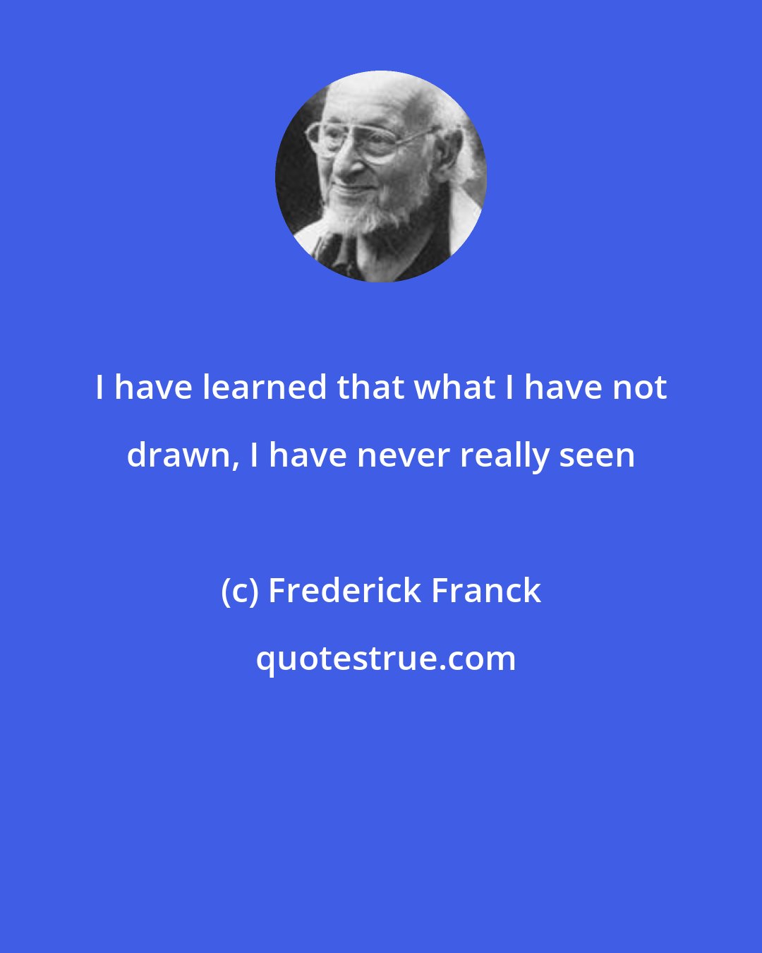 Frederick Franck: I have learned that what I have not drawn, I have never really seen
