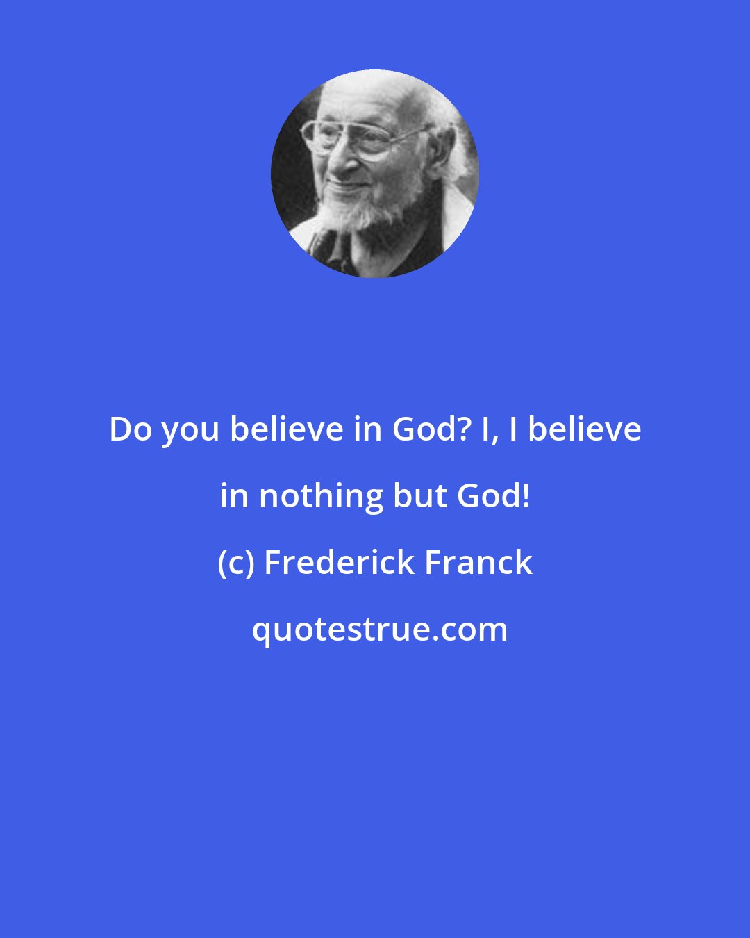 Frederick Franck: Do you believe in God? I, I believe in nothing but God!