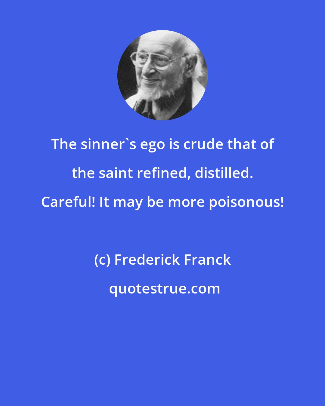 Frederick Franck: The sinner's ego is crude that of the saint refined, distilled. Careful! It may be more poisonous!