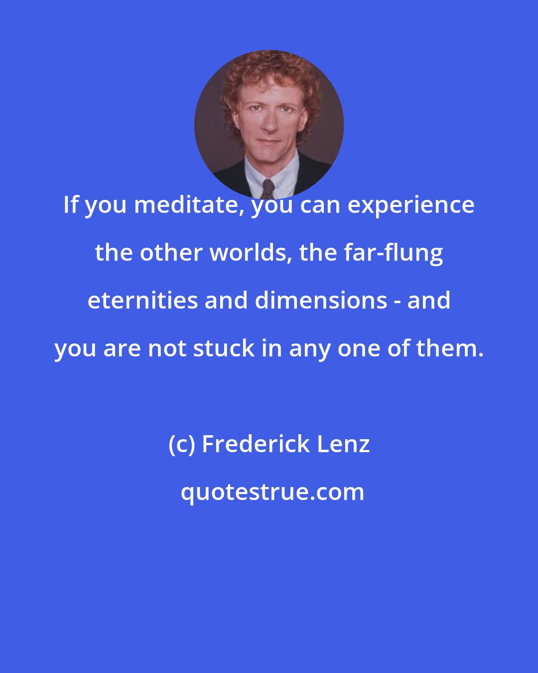 Frederick Lenz: If you meditate, you can experience the other worlds, the far-flung eternities and dimensions - and you are not stuck in any one of them.