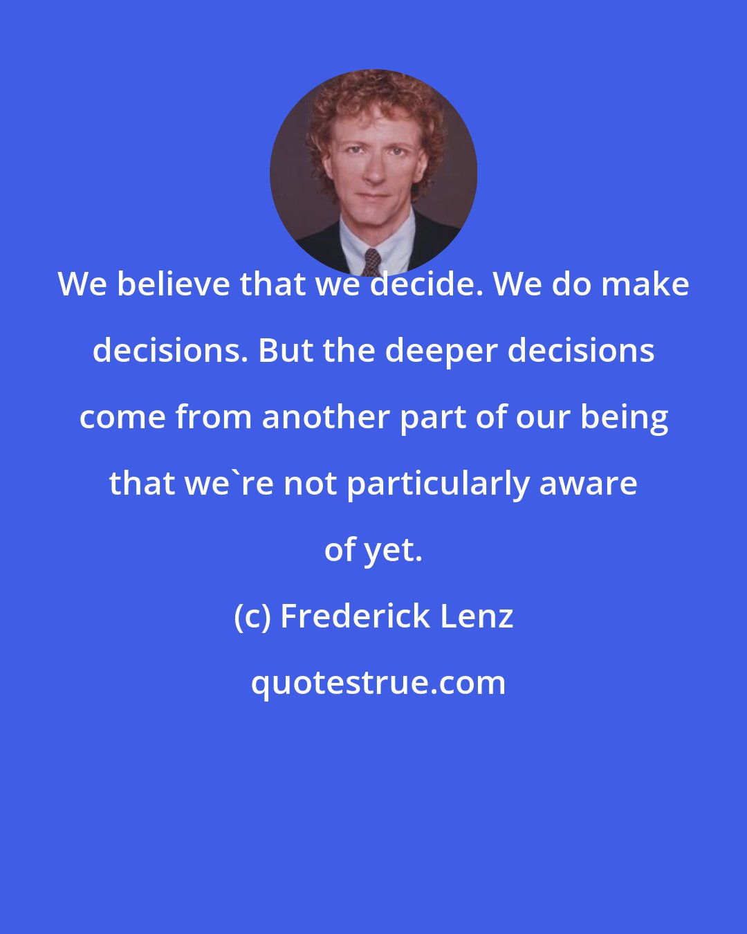 Frederick Lenz: We believe that we decide. We do make decisions. But the deeper decisions come from another part of our being that we're not particularly aware of yet.