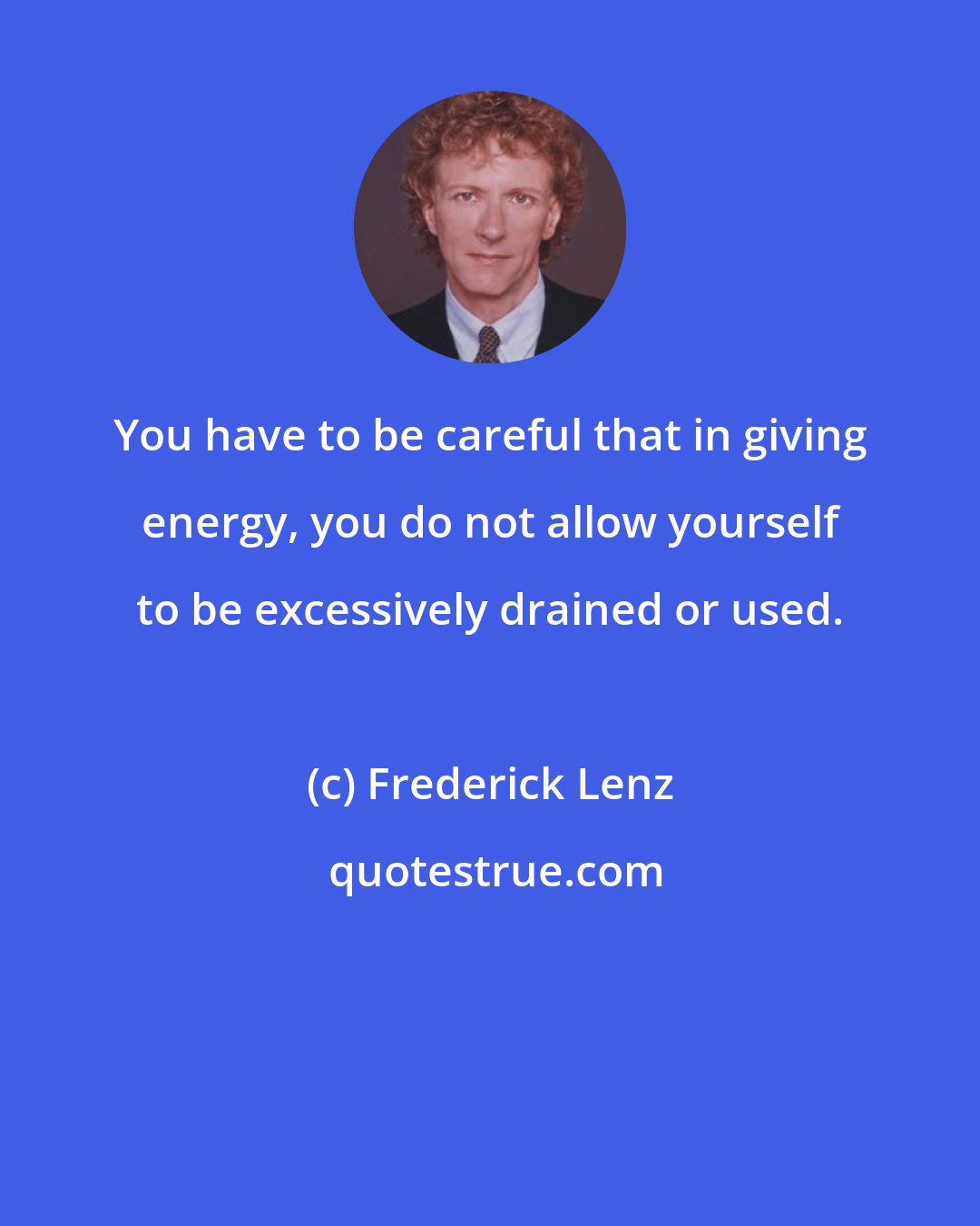 Frederick Lenz: You have to be careful that in giving energy, you do not allow yourself to be excessively drained or used.