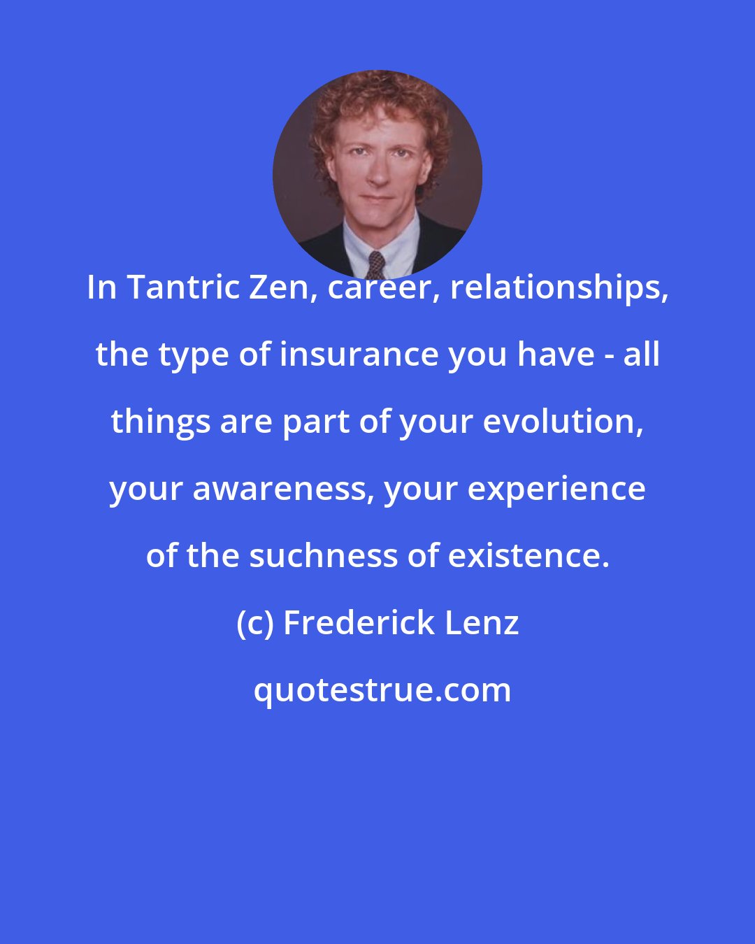 Frederick Lenz: In Tantric Zen, career, relationships, the type of insurance you have - all things are part of your evolution, your awareness, your experience of the suchness of existence.