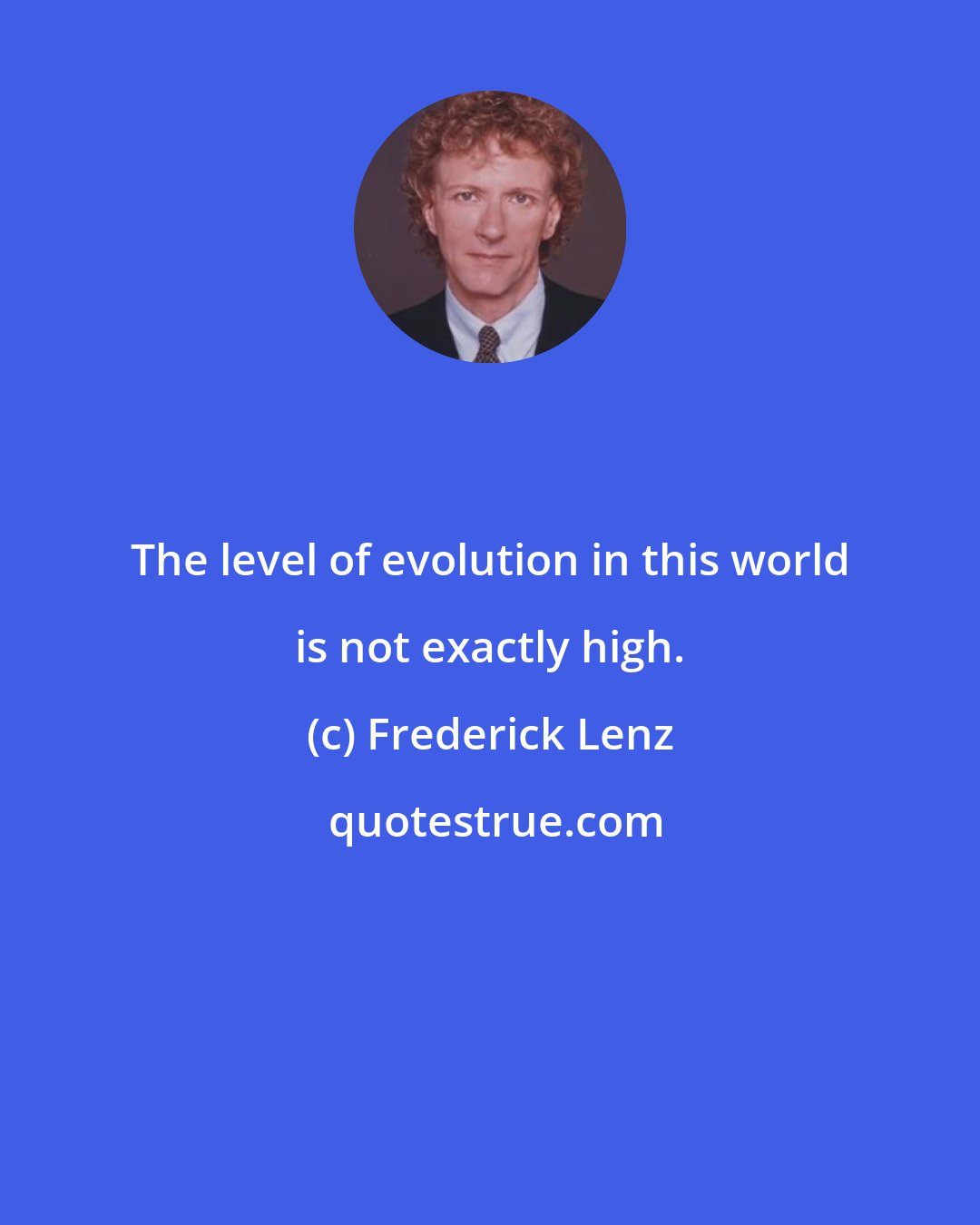 Frederick Lenz: The level of evolution in this world is not exactly high.