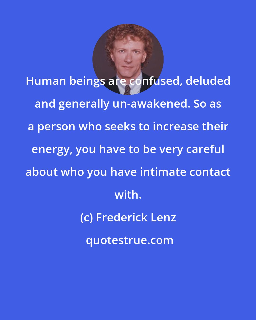 Frederick Lenz: Human beings are confused, deluded and generally un-awakened. So as a person who seeks to increase their energy, you have to be very careful about who you have intimate contact with.